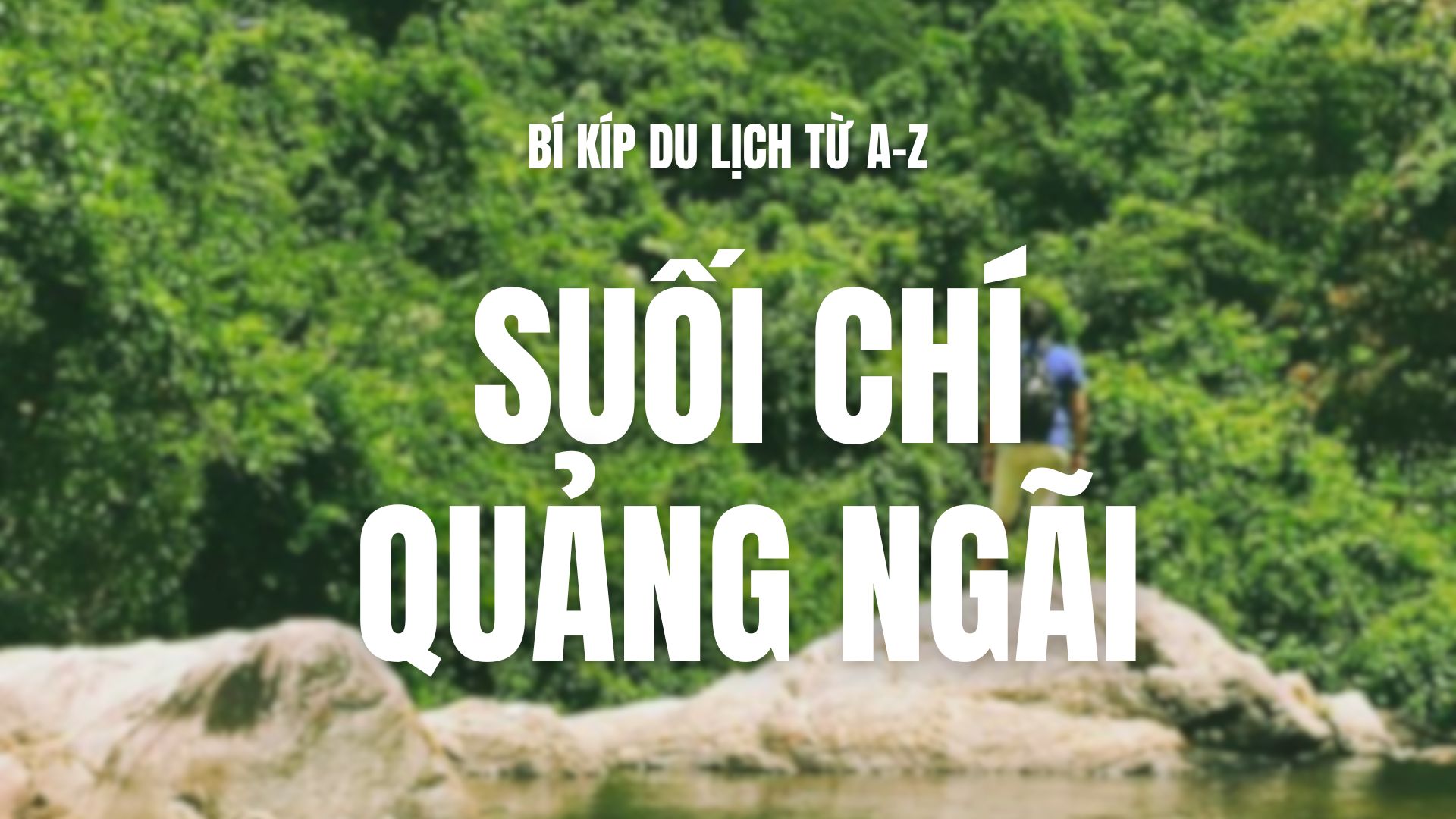 Du lịch Suối Chí Quảng Ngãi và hướng dẫn hành trình khám phá từ A-Z bởi người bản địa